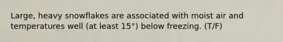Large, heavy snowflakes are associated with moist air and temperatures well (at least 15°) below freezing. (T/F)