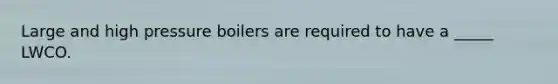 Large and high pressure boilers are required to have a _____ LWCO.