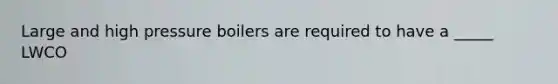 Large and high pressure boilers are required to have a _____ LWCO