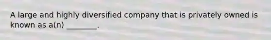 A large and highly diversified company that is privately owned is known as​ a(n) ________.