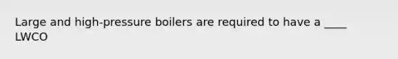 Large and high-pressure boilers are required to have a ____ LWCO