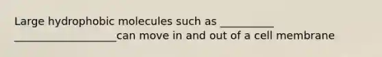 Large hydrophobic molecules such as __________ ___________________can move in and out of a cell membrane