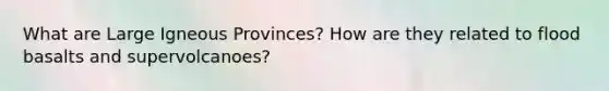 What are Large Igneous Provinces? How are they related to flood basalts and supervolcanoes?