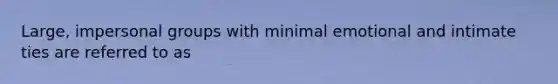 Large, impersonal groups with minimal emotional and intimate ties are referred to as