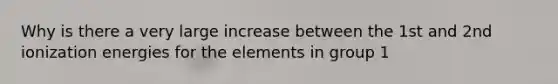 Why is there a very large increase between the 1st and 2nd ionization energies for the elements in group 1