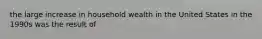 the large increase in household wealth in the United States in the 1990s was the result of