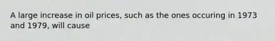 A large increase in oil prices, such as the ones occuring in 1973 and 1979, will cause