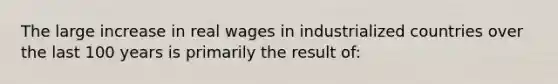 The large increase in real wages in industrialized countries over the last 100 years is primarily the result of: