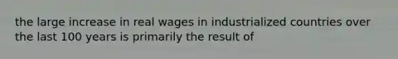 the large increase in real wages in industrialized countries over the last 100 years is primarily the result of