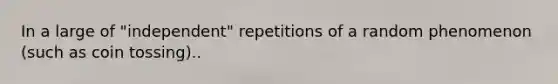 In a large of "independent" repetitions of a random phenomenon (such as coin tossing)..