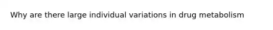 Why are there large individual variations in drug metabolism