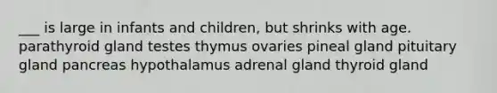 ___ is large in infants and children, but shrinks with age. parathyroid gland testes thymus ovaries pineal gland pituitary gland pancreas hypothalamus adrenal gland thyroid gland