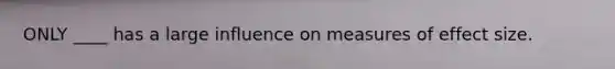 ONLY ____ has a large influence on measures of effect size.