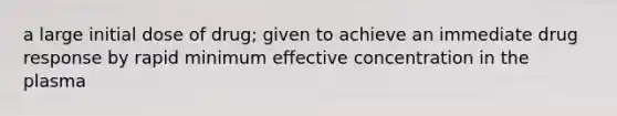 a large initial dose of drug; given to achieve an immediate drug response by rapid minimum effective concentration in the plasma