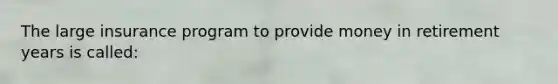 The large insurance program to provide money in retirement years is called: