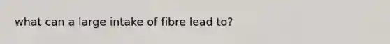 what can a large intake of fibre lead to?