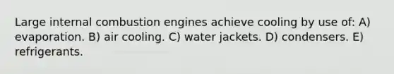 Large internal combustion engines achieve cooling by use of: A) evaporation. B) air cooling. C) water jackets. D) condensers. E) refrigerants.