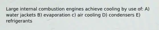 Large internal combustion engines achieve cooling by use of: A) water jackets B) evaporation c) air cooling D) condensers E) refrigerants