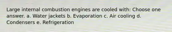 Large internal combustion engines are cooled with: Choose one answer. a. Water jackets b. Evaporation c. Air cooling d. Condensers e. Refrigeration