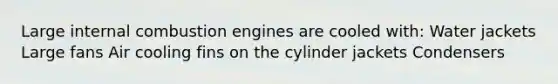 Large internal combustion engines are cooled with: Water jackets Large fans Air cooling fins on the cylinder jackets Condensers