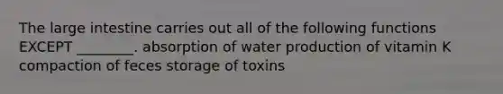 The <a href='https://www.questionai.com/knowledge/kGQjby07OK-large-intestine' class='anchor-knowledge'>large intestine</a> carries out all of the following functions EXCEPT ________. absorption of water production of vitamin K compaction of feces storage of toxins