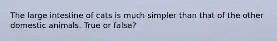 The large intestine of cats is much simpler than that of the other domestic animals. True or false?