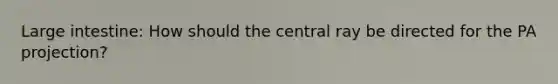 Large intestine: How should the central ray be directed for the PA projection?