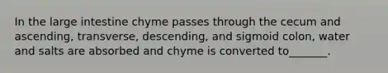 In the large intestine chyme passes through the cecum and ascending, transverse, descending, and sigmoid colon, water and salts are absorbed and chyme is converted to_______.