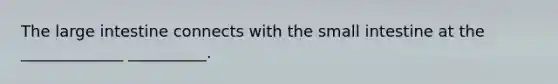 The large intestine connects with the small intestine at the _____________ __________.