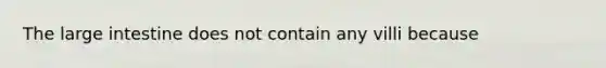 The large intestine does not contain any villi because