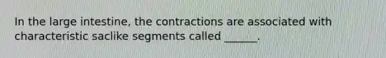In the <a href='https://www.questionai.com/knowledge/kGQjby07OK-large-intestine' class='anchor-knowledge'>large intestine</a>, the contractions are associated with characteristic saclike segments called ______.