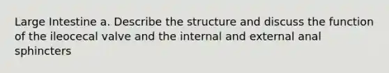 Large Intestine a. Describe the structure and discuss the function of the ileocecal valve and the internal and external anal sphincters