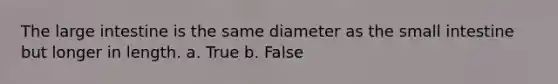 The large intestine is the same diameter as the small intestine but longer in length. a. True b. False