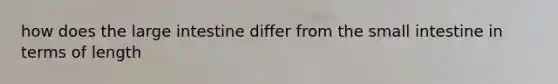 how does the <a href='https://www.questionai.com/knowledge/kGQjby07OK-large-intestine' class='anchor-knowledge'>large intestine</a> differ from <a href='https://www.questionai.com/knowledge/kt623fh5xn-the-small-intestine' class='anchor-knowledge'>the small intestine</a> in terms of length