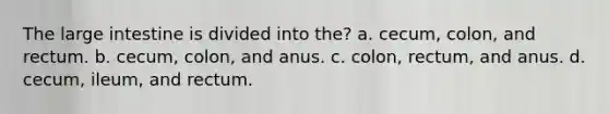 The <a href='https://www.questionai.com/knowledge/kGQjby07OK-large-intestine' class='anchor-knowledge'>large intestine</a> is divided into the? a. cecum, colon, and rectum. b. cecum, colon, and anus. c. colon, rectum, and anus. d. cecum, ileum, and rectum.