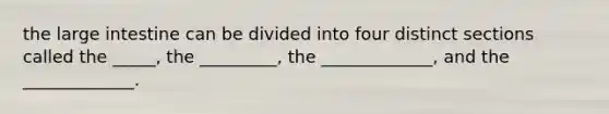 the large intestine can be divided into four distinct sections called the _____, the _________, the _____________, and the _____________.