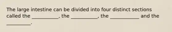 The large intestine can be divided into four distinct sections called the ___________, the ___________, the ____________ and the __________.