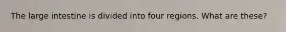 The large intestine is divided into four regions. What are these?