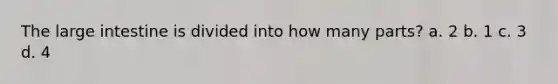 The large intestine is divided into how many parts? a. 2 b. 1 c. 3 d. 4
