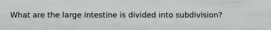 What are the large intestine is divided into subdivision?