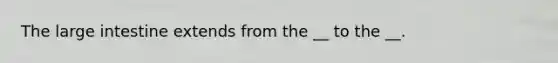 The large intestine extends from the __ to the __.