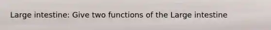 Large intestine: Give two functions of the Large intestine