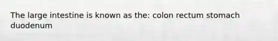 The large intestine is known as the: colon rectum stomach duodenum