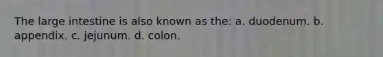 The large intestine is also known as the: a. duodenum. b. appendix. c. jejunum. d. colon.