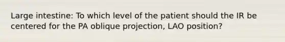 Large intestine: To which level of the patient should the IR be centered for the PA oblique projection, LAO position?