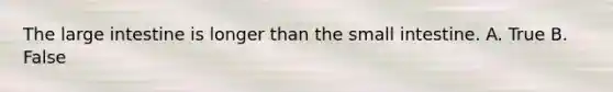 The large intestine is longer than the small intestine. A. True B. False