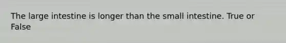 The large intestine is longer than the small intestine. True or False