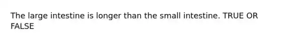 The large intestine is longer than the small intestine. TRUE OR FALSE