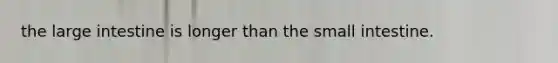 the <a href='https://www.questionai.com/knowledge/kGQjby07OK-large-intestine' class='anchor-knowledge'>large intestine</a> is longer than <a href='https://www.questionai.com/knowledge/kt623fh5xn-the-small-intestine' class='anchor-knowledge'>the small intestine</a>.