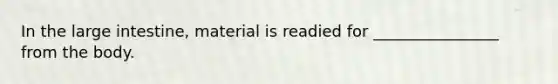 In the large intestine, material is readied for ________________ from the body.